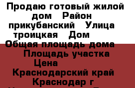 Продаю готовый жилой дом › Район ­ прикубанский › Улица ­ троицкая › Дом ­ 121 › Общая площадь дома ­ 220 › Площадь участка ­ 10 › Цена ­ 6 500 000 - Краснодарский край, Краснодар г. Недвижимость » Дома, коттеджи, дачи продажа   . Краснодарский край,Краснодар г.